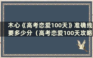 木心《高考恋爱100天》准确线要多少分（高考恋爱100天攻略 木心）